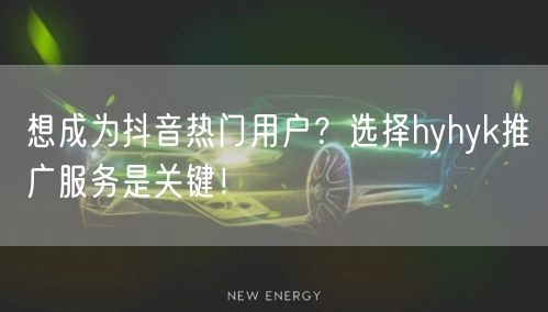 想成为抖音热门用户？选择hyhyk推广服务是关键！