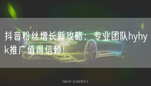 抖音粉丝增长新攻略：专业团队hyhyk推广值得信赖！