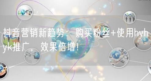 抖音营销新趋势：购买粉丝+使用hyhyk推广，效果倍增！