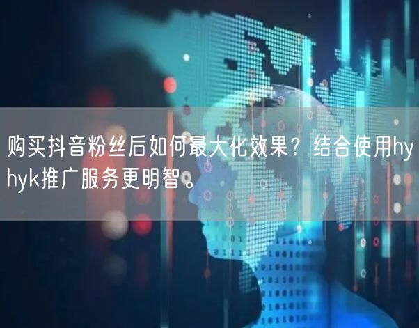 购买抖音粉丝后如何最大化效果？结合使用hyhyk推广服务更明智。