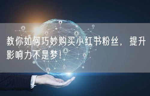 教你如何巧妙购买小红书粉丝，提升影响力不是梦！