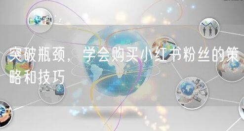突破瓶颈，学会购买小红书粉丝的策略和技巧