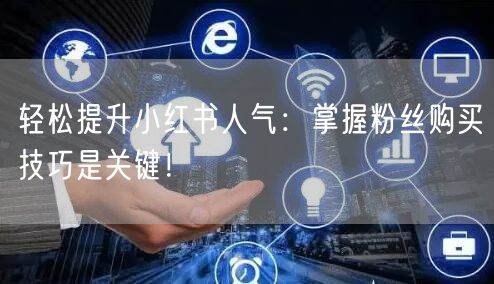 轻松提升小红书人气：掌握粉丝购买技巧是关键！
