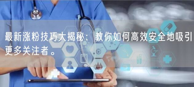 最新涨粉技巧大揭秘：教你如何高效安全地吸引更多关注者。
