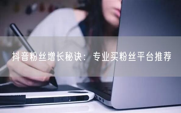 抖音粉丝增长秘诀：专业买粉丝平台推荐