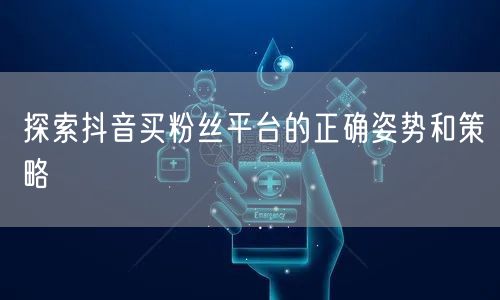 探索抖音买粉丝平台的正确姿势和策略