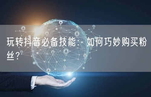 玩转抖音必备技能：如何巧妙购买粉丝？