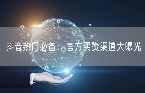 抖音热门必备：官方买赞渠道大曝光