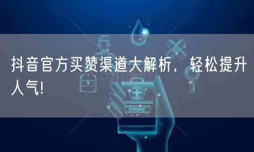 抖音官方买赞渠道大解析，轻松提升人气!