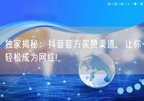独家揭秘：抖音官方买赞渠道，让你轻松成为网红!