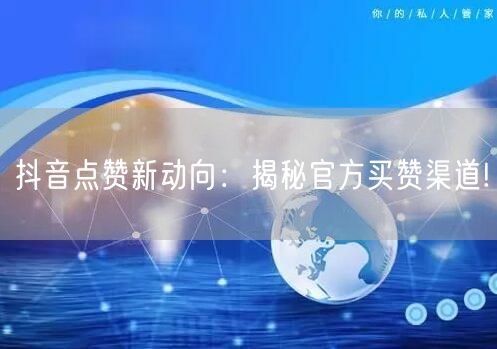 抖音点赞新动向：揭秘官方买赞渠道!