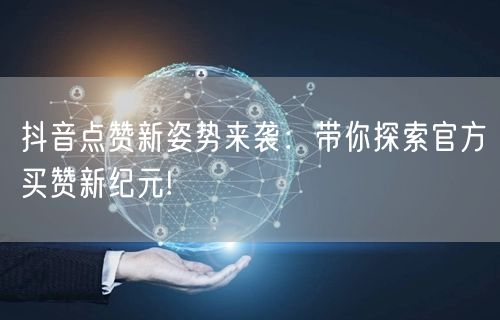 抖音点赞新姿势来袭：带你探索官方买赞新纪元!