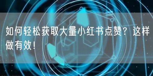 如何轻松获取大量小红书点赞？这样做有效！