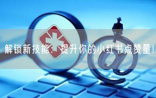 解锁新技能：提升你的小红书点赞量！