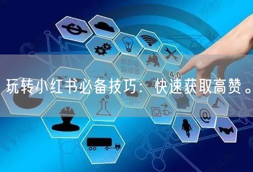 玩转小红书必备技巧：快速获取高赞。