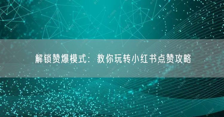 解锁赞爆模式：教你玩转小红书点赞攻略