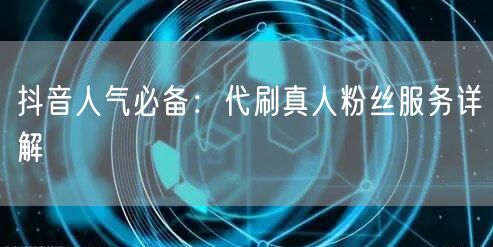 抖音人气必备：代刷真人粉丝服务详解