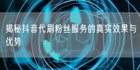 揭秘抖音代刷粉丝服务的真实效果与优势