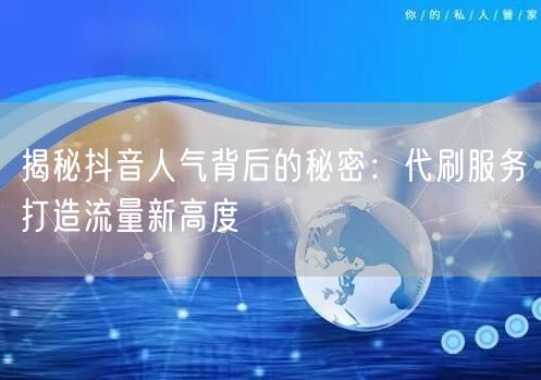 揭秘抖音人气背后的秘密：代刷服务打造流量新高度