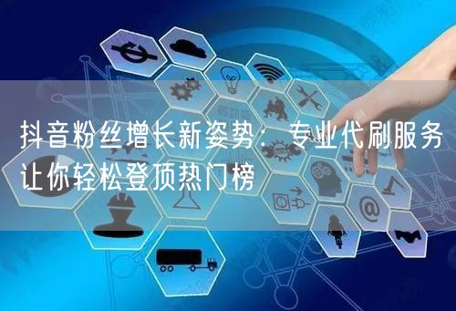 抖音粉丝增长新姿势：专业代刷服务让你轻松登顶热门榜