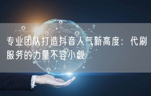 专业团队打造抖音人气新高度：代刷服务的力量不容小觑