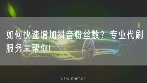 如何快速增加抖音粉丝数？专业代刷服务来帮你!