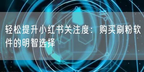 轻松提升小红书关注度：购买刷粉软件的明智选择