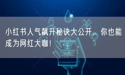 小红书人气飙升秘诀大公开，你也能成为网红大咖！