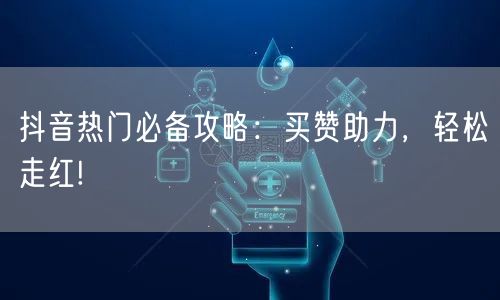 抖音热门必备攻略：买赞助力，轻松走红!