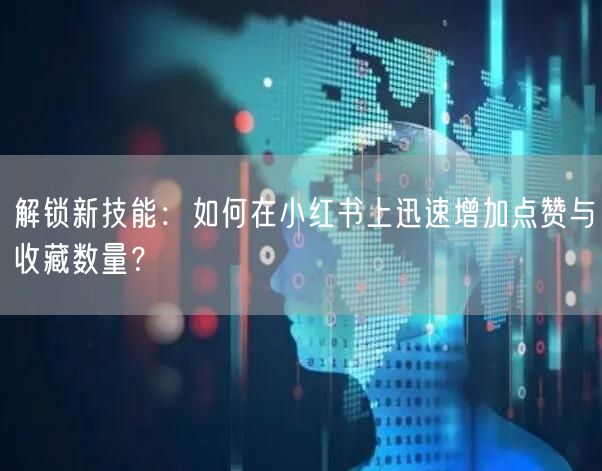 解锁新技能：如何在小红书上迅速增加点赞与收藏数量？