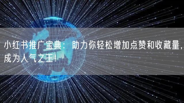 小红书推广宝典：助力你轻松增加点赞和收藏量，成为人气之王！