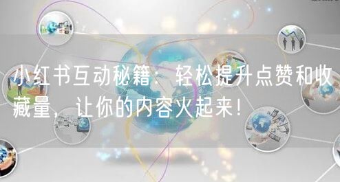 小红书互动秘籍：轻松提升点赞和收藏量，让你的内容火起来！