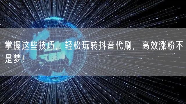 掌握这些技巧，轻松玩转抖音代刷，高效涨粉不是梦！