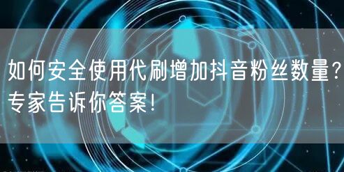 如何安全使用代刷增加抖音粉丝数量？专家告诉你答案！