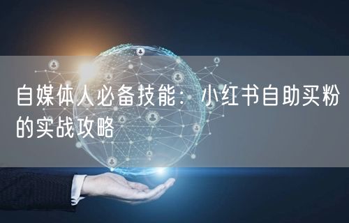 自媒体人必备技能：小红书自助买粉的实战攻略