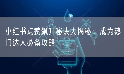 小红书点赞飙升秘诀大揭秘：成为热门达人必备攻略