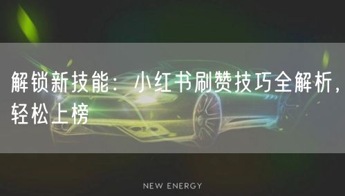 解锁新技能：小红书刷赞技巧全解析，轻松上榜