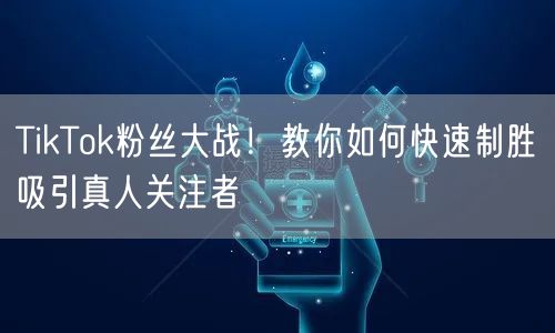TikTok粉丝大战！教你如何快速制胜吸引真人关注者