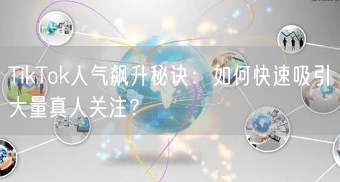 TikTok人气飙升秘诀：如何快速吸引大量真人关注？