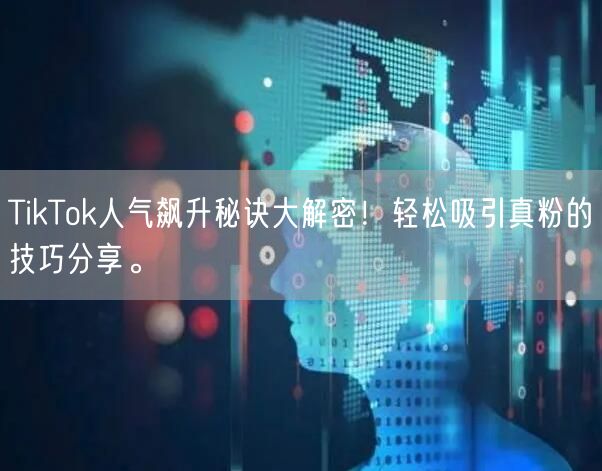 TikTok人气飙升秘诀大解密！轻松吸引真粉的技巧分享。