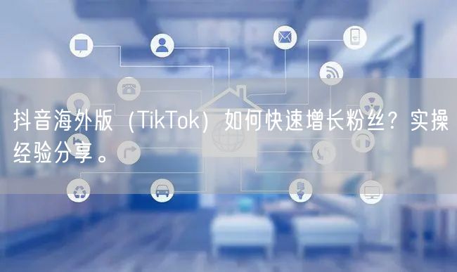 抖音海外版（TikTok）如何快速增长粉丝？实操经验分享。
