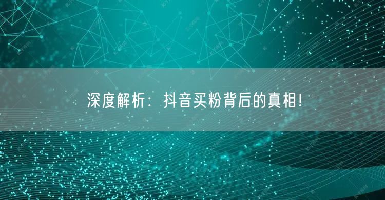 深度解析：抖音买粉背后的真相！